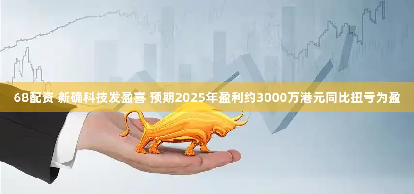 68配资 新确科技发盈喜 预期2025年盈利约3000万港元同比扭亏为盈