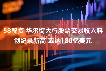 58配资 华尔街大行股票交易收入料创纪录新高 或达180亿美元