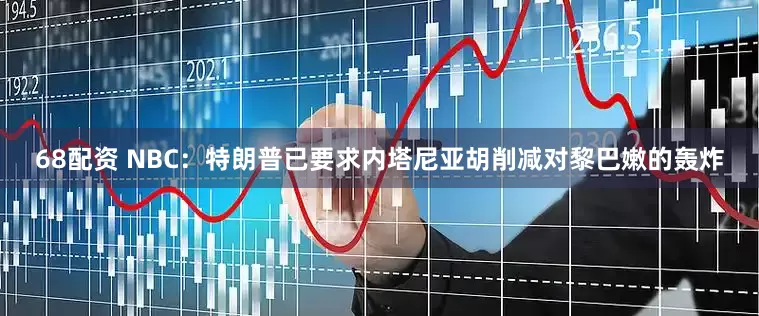68配资 NBC：特朗普已要求内塔尼亚胡削减对黎巴嫩的轰炸