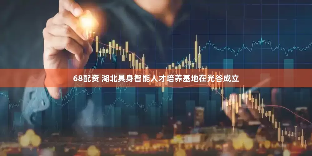 68配资 湖北具身智能人才培养基地在光谷成立
