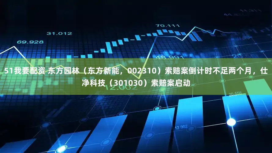 51我要配资 东方园林（东方新能，002310）索赔案倒计时不足两个月，仕净科技（301030）索赔案启动