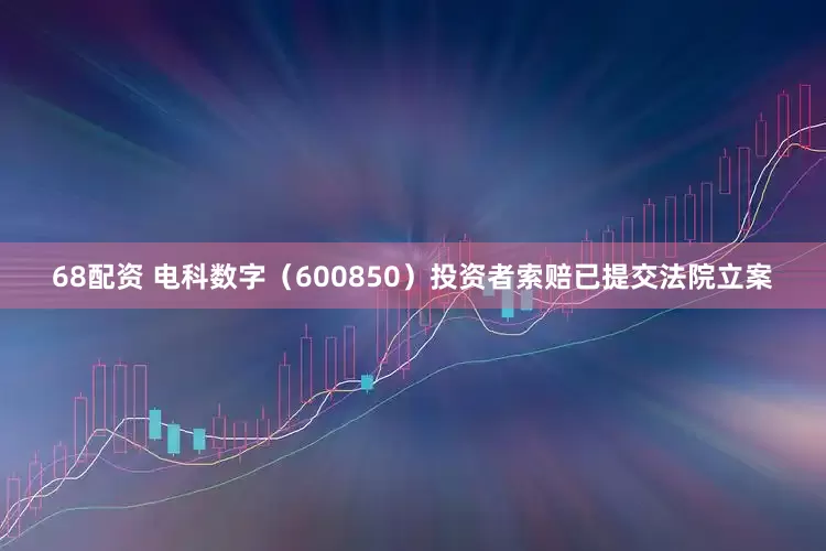 68配资 电科数字（600850）投资者索赔已提交法院立案