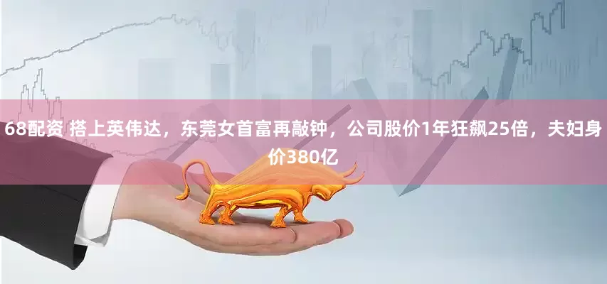 68配资 搭上英伟达，东莞女首富再敲钟，公司股价1年狂飙25倍，夫妇身价380亿